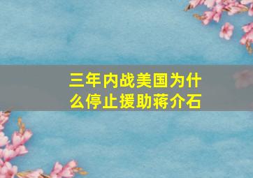 三年内战美国为什么停止援助蒋介石