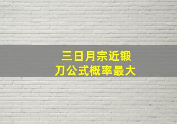 三日月宗近锻刀公式概率最大