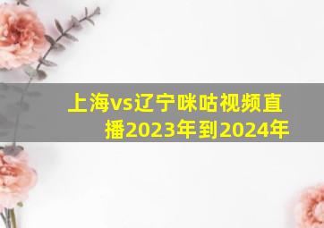 上海vs辽宁咪咕视频直播2023年到2024年