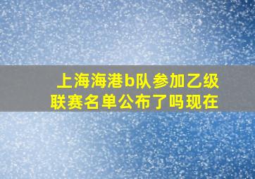 上海海港b队参加乙级联赛名单公布了吗现在