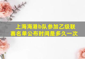 上海海港b队参加乙级联赛名单公布时间是多久一次