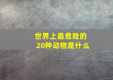 世界上最危险的20种动物是什么