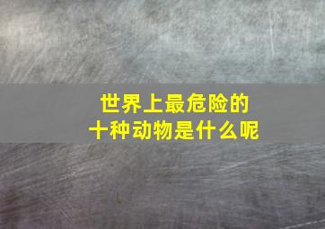 世界上最危险的十种动物是什么呢