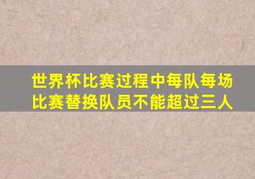 世界杯比赛过程中每队每场比赛替换队员不能超过三人