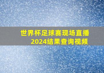 世界杯足球赛现场直播2024结果查询视频