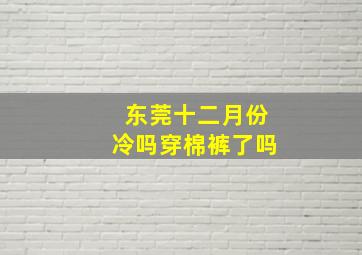 东莞十二月份冷吗穿棉裤了吗