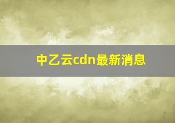 中乙云cdn最新消息