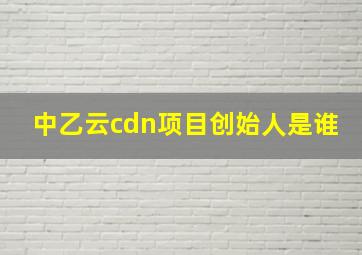 中乙云cdn项目创始人是谁