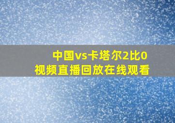 中国vs卡塔尔2比0视频直播回放在线观看