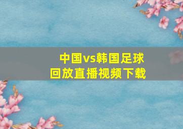 中国vs韩国足球回放直播视频下载