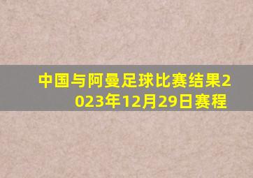 中国与阿曼足球比赛结果2023年12月29日赛程