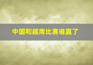 中国和越南比赛谁赢了