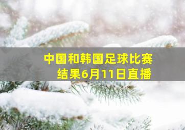 中国和韩国足球比赛结果6月11日直播