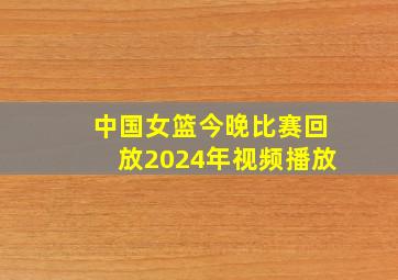 中国女篮今晚比赛回放2024年视频播放