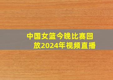 中国女篮今晚比赛回放2024年视频直播