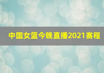 中国女篮今晚直播2021赛程