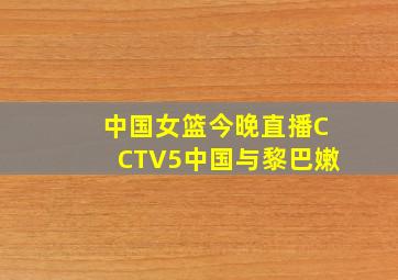 中国女篮今晚直播CCTV5中国与黎巴嫩