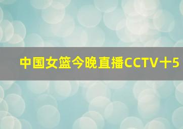 中国女篮今晚直播CCTV十5