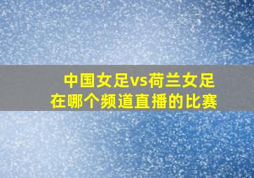 中国女足vs荷兰女足在哪个频道直播的比赛