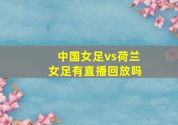 中国女足vs荷兰女足有直播回放吗