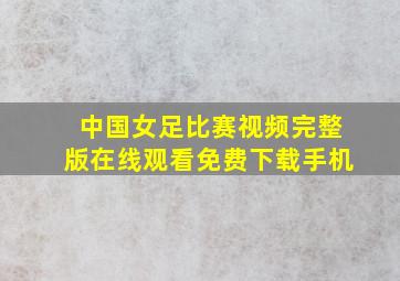 中国女足比赛视频完整版在线观看免费下载手机