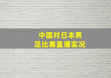 中国对日本男足比赛直播实况