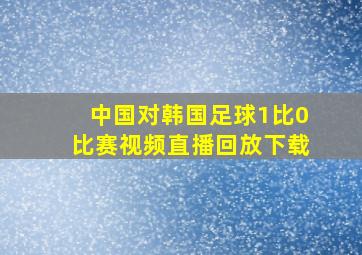 中国对韩国足球1比0比赛视频直播回放下载