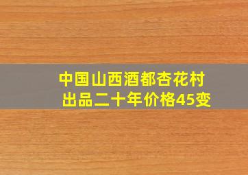 中国山西酒都杏花村出品二十年价格45变