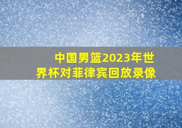 中国男篮2023年世界杯对菲律宾回放录像