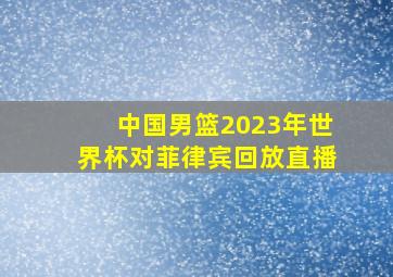 中国男篮2023年世界杯对菲律宾回放直播