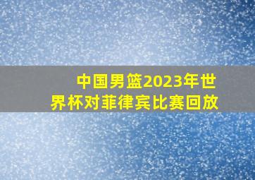 中国男篮2023年世界杯对菲律宾比赛回放