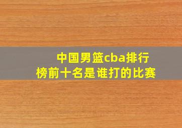 中国男篮cba排行榜前十名是谁打的比赛