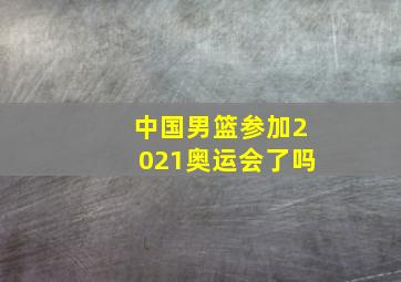 中国男篮参加2021奥运会了吗