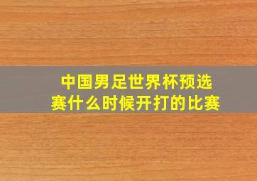 中国男足世界杯预选赛什么时候开打的比赛