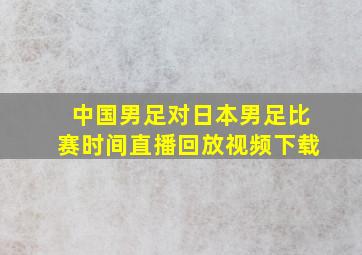 中国男足对日本男足比赛时间直播回放视频下载