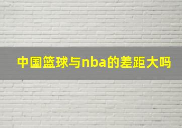 中国篮球与nba的差距大吗