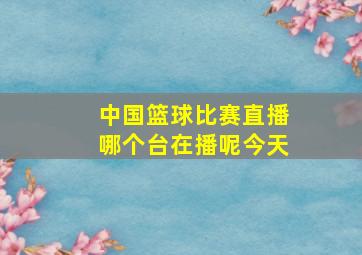 中国篮球比赛直播哪个台在播呢今天