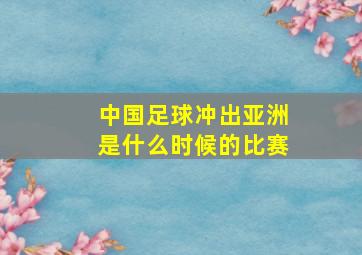 中国足球冲出亚洲是什么时候的比赛