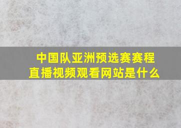 中国队亚洲预选赛赛程直播视频观看网站是什么