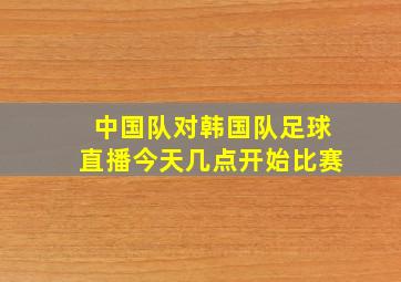 中国队对韩国队足球直播今天几点开始比赛