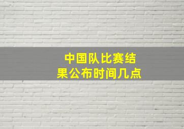 中国队比赛结果公布时间几点