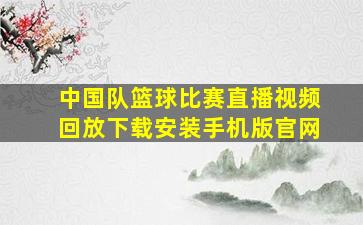 中国队篮球比赛直播视频回放下载安装手机版官网