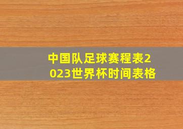 中国队足球赛程表2023世界杯时间表格