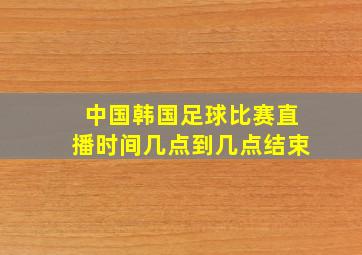 中国韩国足球比赛直播时间几点到几点结束