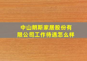 中山朗斯家居股份有限公司工作待遇怎么样