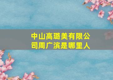 中山高璐美有限公司周广滨是哪里人