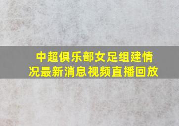 中超俱乐部女足组建情况最新消息视频直播回放