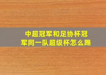 中超冠军和足协杯冠军同一队超级杯怎么踢