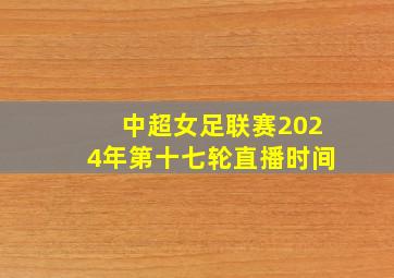 中超女足联赛2024年第十七轮直播时间