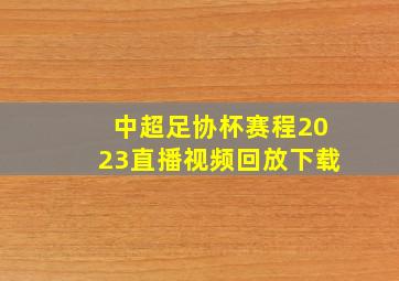 中超足协杯赛程2023直播视频回放下载